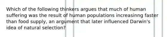 Which of the following thinkers argues that much of human suffering was the result of human populations increasinng faster than food supply, an argument that later influenced Darwin's idea of natural selection?