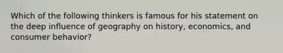 Which of the following thinkers is famous for his statement on the deep influence of geography on history, economics, and consumer behavior?