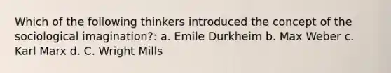 Which of the following thinkers introduced the concept of the sociological imagination?: a. Emile Durkheim b. Max Weber c. Karl Marx d. C. Wright Mills