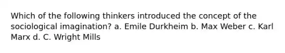 Which of the following thinkers introduced the concept of the sociological imagination? a. Emile Durkheim b. Max Weber c. Karl Marx d. C. Wright Mills
