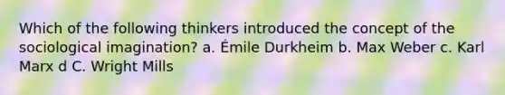 Which of the following thinkers introduced the concept of the sociological imagination? a. Émile Durkheim b. Max Weber c. Karl Marx d C. Wright Mills