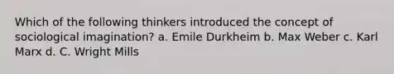 Which of the following thinkers introduced the concept of sociological imagination? a. Emile Durkheim b. Max Weber c. Karl Marx d. C. Wright Mills