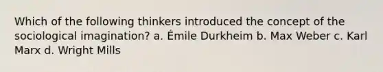 Which of the following thinkers introduced the concept of the sociological imagination? a. Émile Durkheim b. Max Weber c. Karl Marx d. Wright Mills