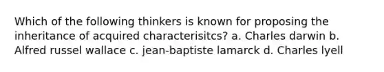 Which of the following thinkers is known for proposing the inheritance of acquired characterisitcs? a. Charles darwin b. Alfred russel wallace c. jean-baptiste lamarck d. Charles lyell