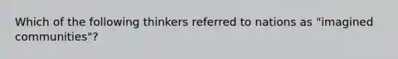 Which of the following thinkers referred to nations as "imagined communities"?