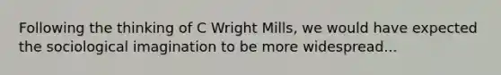 Following the thinking of C Wright Mills, we would have expected the sociological imagination to be more widespread...