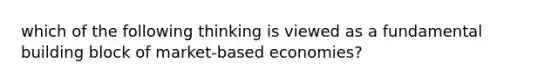 which of the following thinking is viewed as a fundamental building block of market-based economies?