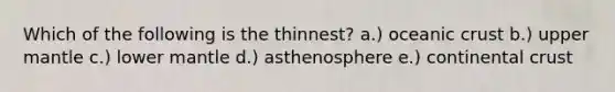 Which of the following is the thinnest? a.) oceanic crust b.) upper mantle c.) lower mantle d.) asthenosphere e.) continental crust