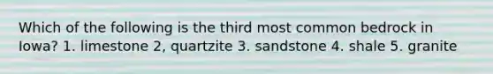 Which of the following is the third most common bedrock in Iowa? 1. limestone 2, quartzite 3. sandstone 4. shale 5. granite