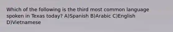 Which of the following is the third most common language spoken in Texas today? A)Spanish B)Arabic C)English D)Vietnamese