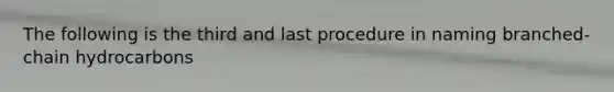 The following is the third and last procedure in naming branched-chain hydrocarbons