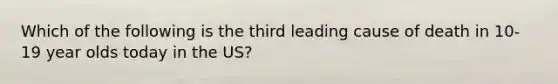 Which of the following is the third leading cause of death in 10-19 year olds today in the US?