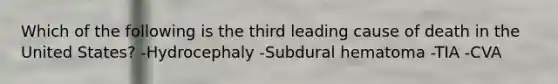 Which of the following is the third leading cause of death in the United States? -Hydrocephaly -Subdural hematoma -TIA -CVA