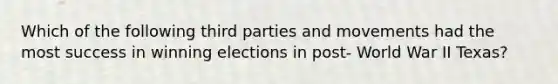 Which of the following third parties and movements had the most success in winning elections in post- World War II Texas?