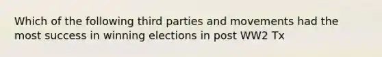 Which of the following third parties and movements had the most success in winning elections in post WW2 Tx