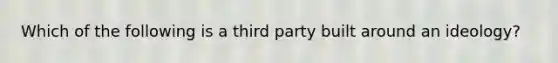 Which of the following is a third party built around an ideology?