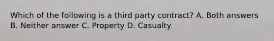 Which of the following is a third party contract? A. Both answers B. Neither answer C. Property D. Casualty