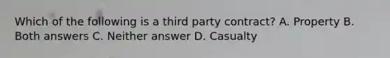 Which of the following is a third party contract? A. Property B. Both answers C. Neither answer D. Casualty