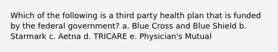 Which of the following is a third party health plan that is funded by the federal government? a. Blue Cross and Blue Shield b. Starmark c. Aetna d. TRICARE e. Physician's Mutual