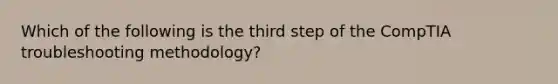 Which of the following is the third step of the CompTIA troubleshooting methodology?