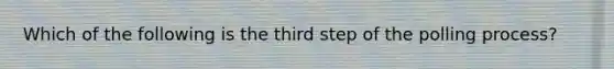 Which of the following is the third step of the polling process?