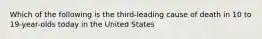 Which of the following is the third-leading cause of death in 10 to 19-year-olds today in the United States