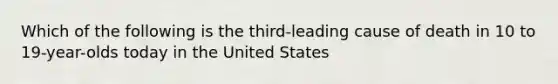 Which of the following is the third-leading cause of death in 10 to 19-year-olds today in the United States