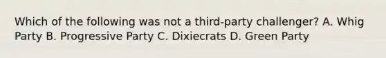 Which of the following was not a third-party challenger? A. Whig Party B. Progressive Party C. Dixiecrats D. Green Party