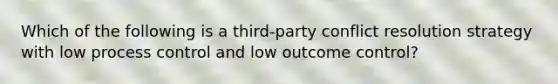 Which of the following is a third-party conflict resolution strategy with low process control and low outcome control?