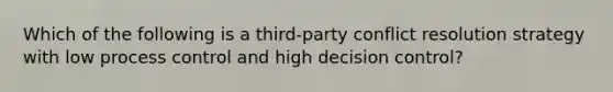 Which of the following is a third-party conflict resolution strategy with low process control and high decision control?