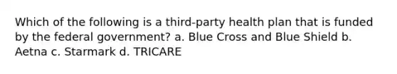 Which of the following is a third-party health plan that is funded by the federal government? a. Blue Cross and Blue Shield b. Aetna c. Starmark d. TRICARE