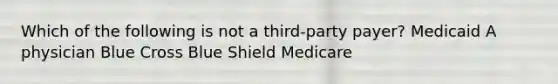 Which of the following is not a third-party payer? Medicaid A physician Blue Cross Blue Shield Medicare