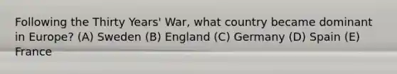 Following the Thirty Years' War, what country became dominant in Europe? (A) Sweden (B) England (C) Germany (D) Spain (E) France