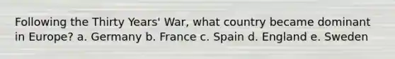 Following the Thirty Years' War, what country became dominant in Europe? a. Germany b. France c. Spain d. England e. Sweden