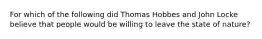 For which of the following did Thomas Hobbes and John Locke believe that people would be willing to leave the state of nature?