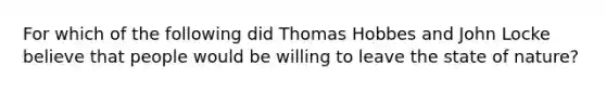 For which of the following did Thomas Hobbes and John Locke believe that people would be willing to leave the state of nature?