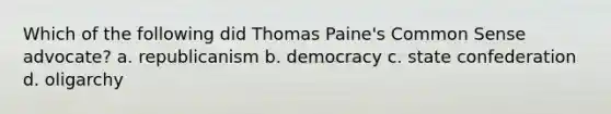 Which of the following did Thomas Paine's Common Sense advocate? a. republicanism b. democracy c. state confederation d. oligarchy