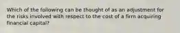 Which of the following can be thought of as an adjustment for the risks involved with respect to the cost of a firm acquiring financial capital?