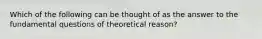 Which of the following can be thought of as the answer to the fundamental questions of theoretical reason?