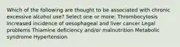 Which of the following are thought to be associated with chronic excessive alcohol use? Select one or more: Thrombocytosis Increased incidence of oesophageal and liver cancer Legal problems Thiamine deficiency and/or malnutrition Metabolic syndrome Hypertension
