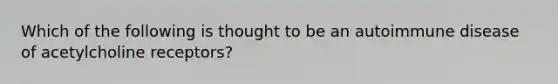 Which of the following is thought to be an autoimmune disease of acetylcholine receptors?