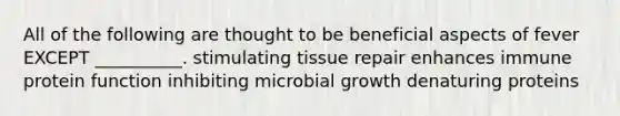 All of the following are thought to be beneficial aspects of fever EXCEPT __________. stimulating tissue repair enhances immune protein function inhibiting microbial growth denaturing proteins