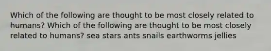 Which of the following are thought to be most closely related to humans? Which of the following are thought to be most closely related to humans? sea stars ants snails earthworms jellies