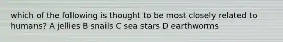 which of the following is thought to be most closely related to humans? A jellies B snails C sea stars D earthworms