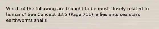 Which of the following are thought to be most closely related to humans? See Concept 33.5 (Page 711) jellies ants sea stars earthworms snails