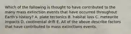 Which of the following is thought to have contributed to the many mass extinction events that have occurred throughout Earth's history? A. plate tectonics B. habitat loss C. meteorite impacts D. continental drift E. All of the above describe factors that have contributed to mass extinctions events.