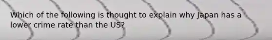 Which of the following is thought to explain why Japan has a lower crime rate than the US?