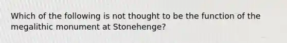 Which of the following is not thought to be the function of the megalithic monument at Stonehenge?