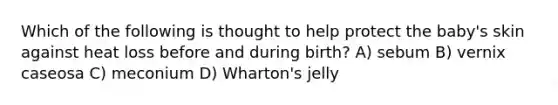 Which of the following is thought to help protect the baby's skin against heat loss before and during birth? A) sebum B) vernix caseosa C) meconium D) Wharton's jelly