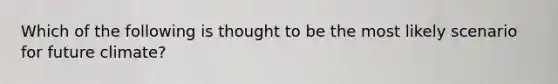 Which of the following is thought to be the most likely scenario for future climate?